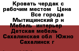 Кровать чердак с рабочим местом › Цена ­ 15 000 - Все города, Мытищинский р-н Мебель, интерьер » Детская мебель   . Сахалинская обл.,Южно-Сахалинск г.